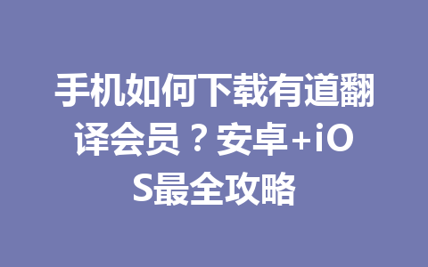 手机如何下载有道翻译会员？安卓+iOS最全攻略 一