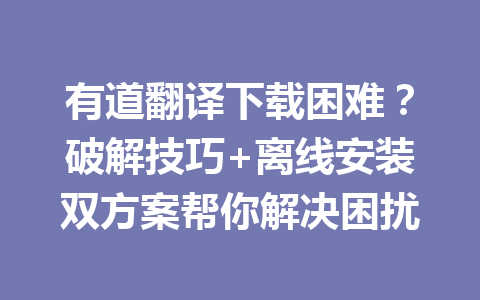 有道翻译下载困难？破解技巧+离线安装双方案帮你解决困扰 一