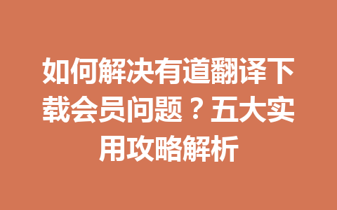 如何解决有道翻译下载会员问题？五大实用攻略解析 一