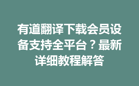 有道翻译下载会员设备支持全平台？最新详细教程解答 一