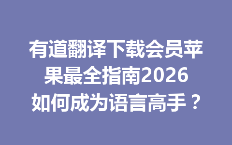 有道翻译下载会员苹果最全指南2026如何成为语言高手？ 一