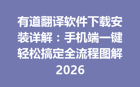 有道翻译软件下载安装详解：手机端一键轻松搞定全流程图解2026 一