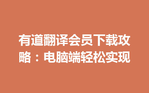 有道翻译会员下载攻略：电脑端轻松实现 一