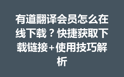 有道翻译会员怎么在线下载？快捷获取下载链接+使用技巧解析 一