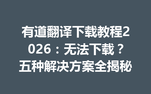 有道翻译下载教程2026:无法下载?五种解决方案全揭秘 一