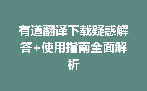 有道翻译下载疑惑解答+使用指南全面解析 一
