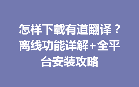 怎样下载有道翻译？离线功能详解+全平台安装攻略 一
